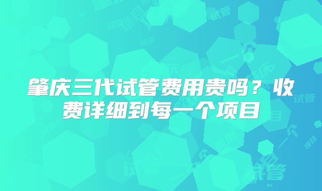 肇庆三代试管费用贵吗？收费详细到每一个项目