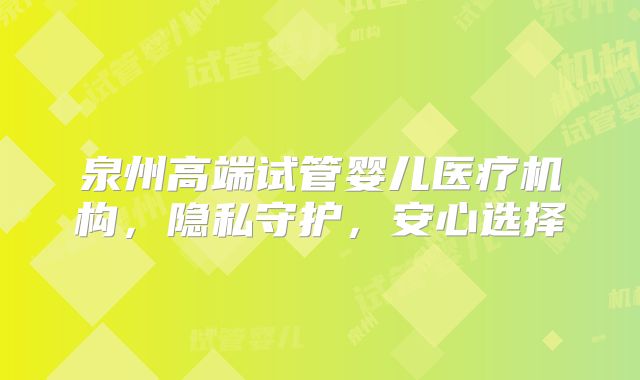 泉州高端试管婴儿医疗机构，隐私守护，安心选择