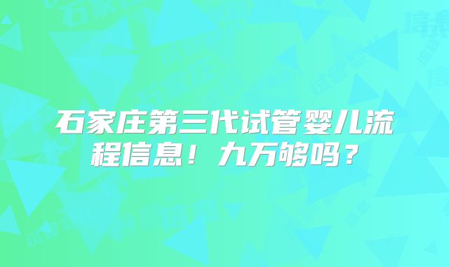 石家庄第三代试管婴儿流程信息！九万够吗？