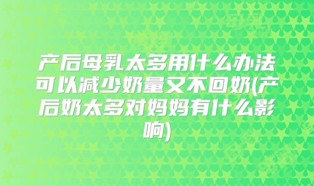 产后母乳太多用什么办法可以减少奶量又不回奶(产后奶太多对妈妈有什么影响)