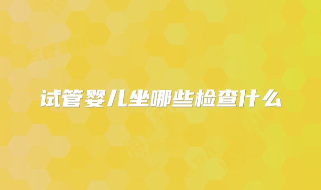 试管婴儿坐哪些检查什么