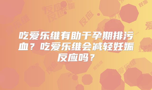 吃爱乐维有助于孕期排污血?吃爱乐维会减轻妊娠反应吗?