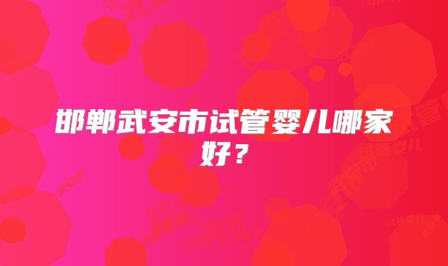 邯郸武安市试管婴儿哪家好？