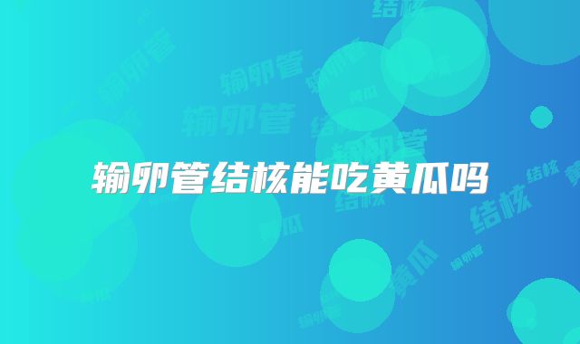 输卵管结核能吃黄瓜吗
