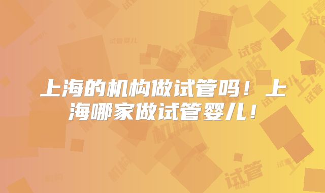 上海的机构做试管吗！上海哪家做试管婴儿！