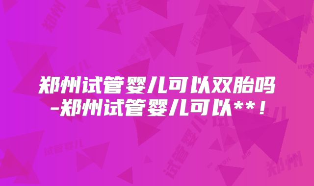 郑州试管婴儿可以双胎吗-郑州试管婴儿可以**!