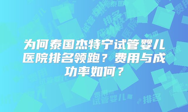 为何泰国杰特宁试管婴儿医院排名领跑？费用与成功率如何？