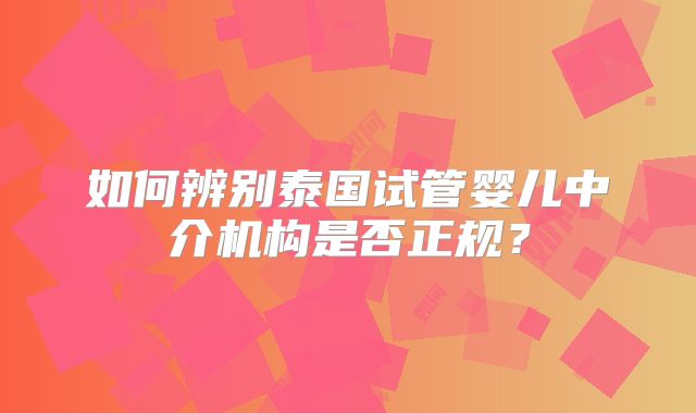 如何辨别泰国试管婴儿中介机构是否正规？