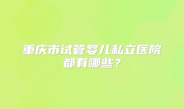 重庆市试管婴儿私立医院都有哪些？