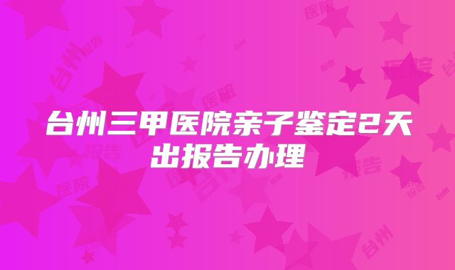台州三甲医院亲子鉴定2天出报告办理