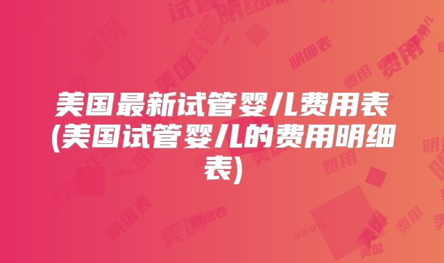 美国最新试管婴儿费用表(美国试管婴儿的费用明细表)
