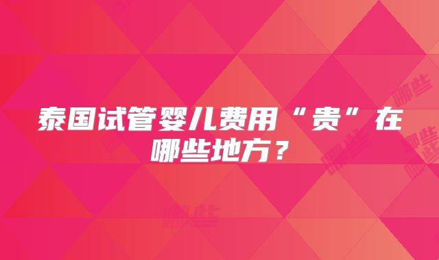 泰国试管婴儿费用“贵”在哪些地方？
