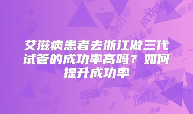 艾滋病患者去浙江做三代试管的成功率高吗？如何提升成功率