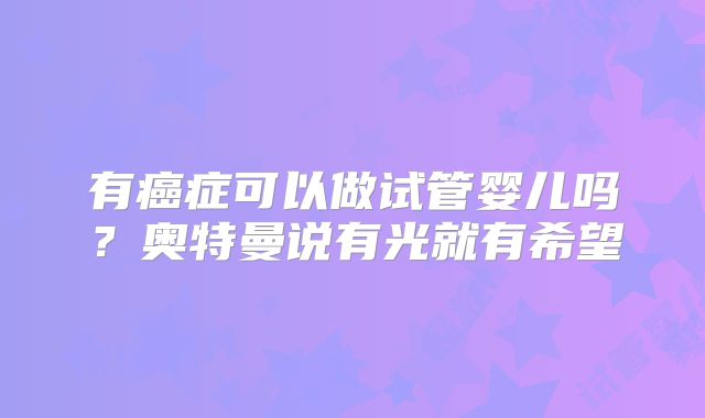 有癌症可以做试管婴儿吗?奥特曼说有光就有希望