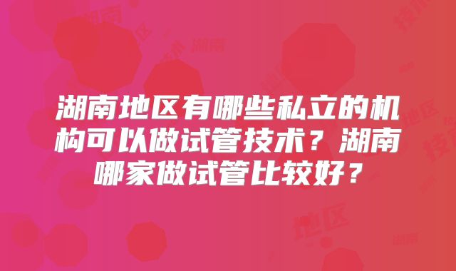 湖南地区有哪些私立的机构可以做试管技术？湖南哪家做试管比较好？