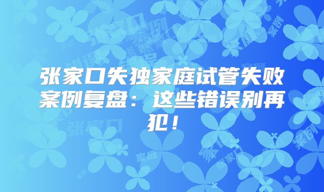张家口失独家庭试管失败案例复盘：这些错误别再犯！
