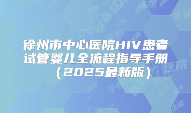 徐州市中心医院HIV患者试管婴儿全流程指导手册（2025最新版）
