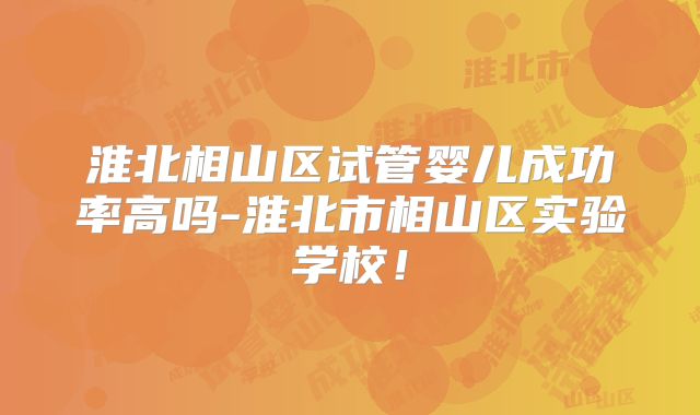 淮北相山区试管婴儿成功率高吗-淮北市相山区实验学校！