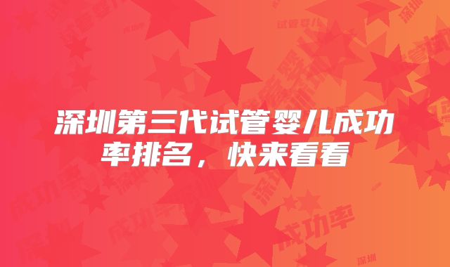 深圳第三代试管婴儿成功率排名,快来看看
