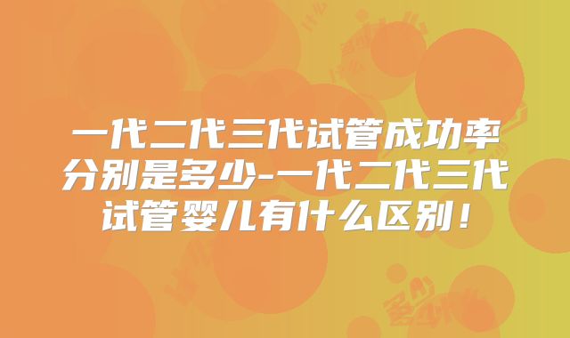 一代二代三代试管成功率分别是多少-一代二代三代试管婴儿有什么区别！