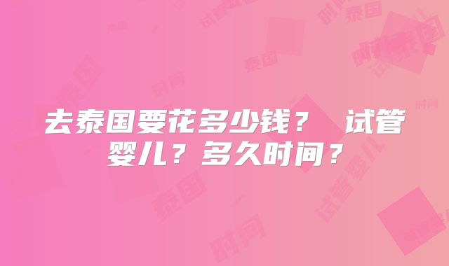 去泰国要花多少钱？ 试管婴儿？多久时间？