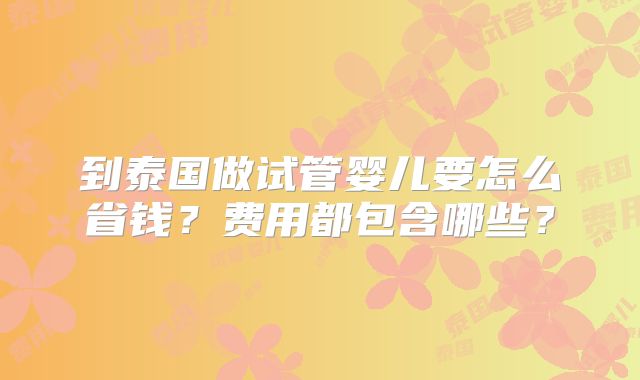 到泰国做试管婴儿要怎么省钱？费用都包含哪些？