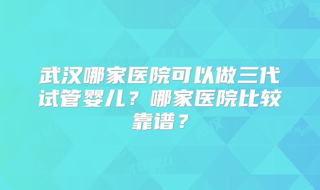 武汉哪家医院可以做三代试管婴儿？哪家医院比较靠谱？