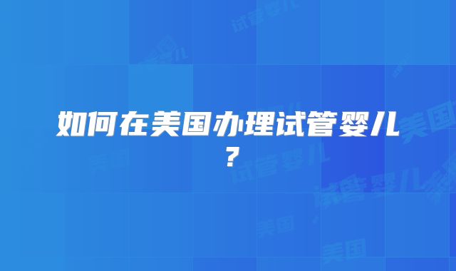 如何在美国办理试管婴儿？