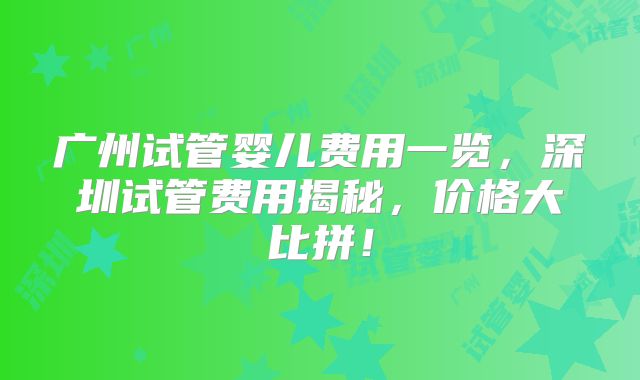 广州试管婴儿费用一览，深圳试管费用揭秘，价格大比拼！