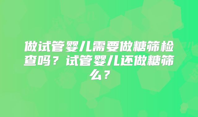 做试管婴儿需要做糖筛检查吗？试管婴儿还做糖筛么？