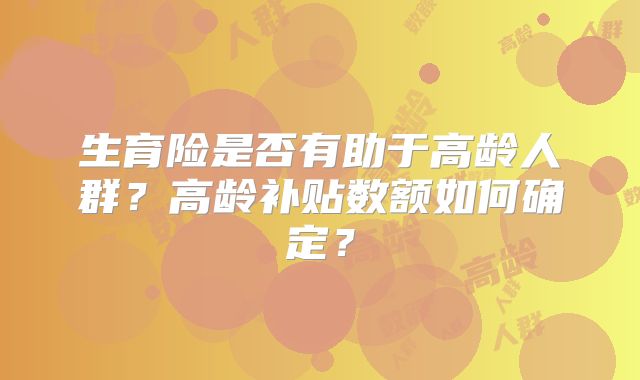 生育险是否有助于高龄人群?高龄补贴数额如何确定?