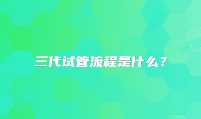 三代试管流程是什么?