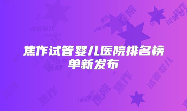 焦作试管婴儿医院排名榜单新发布