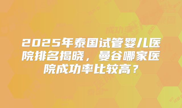 2025年泰国试管婴儿医院排名揭晓，曼谷哪家医院成功率比较高？