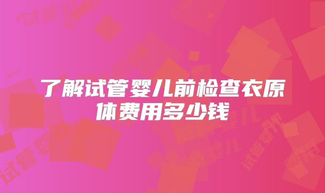了解试管婴儿前检查衣原体费用多少钱
