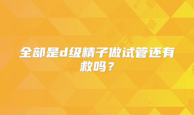 全部是d级精子做试管还有救吗？