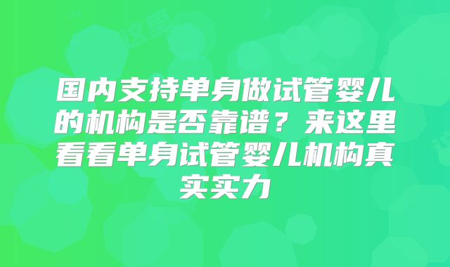 国内支持单身做试管婴儿的机构是否靠谱？来这里看看单身试管婴儿机构真实实力