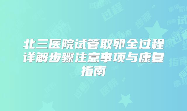 北三医院试管取卵全过程详解步骤注意事项与康复指南