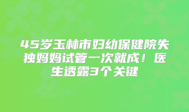 45岁玉林市妇幼保健院失独妈妈试管一次就成！医生透露3个关键