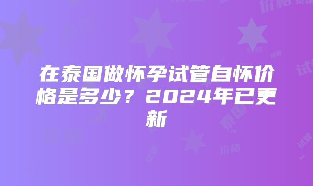 在泰国做怀孕试管自怀价格是多少？2024年已更新