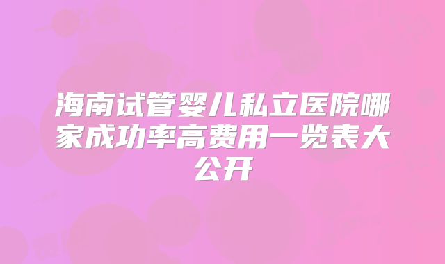 海南试管婴儿私立医院哪家成功率高费用一览表大公开