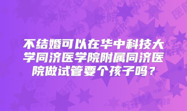 不结婚可以在华中科技大学同济医学院附属同济医院做试管要个孩子吗？