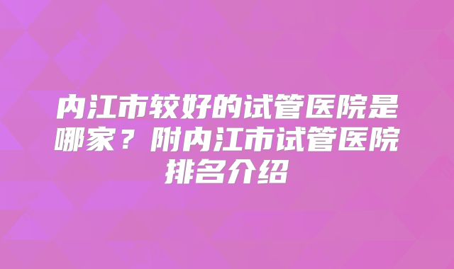 内江市较好的试管医院是哪家？附内江市试管医院排名介绍