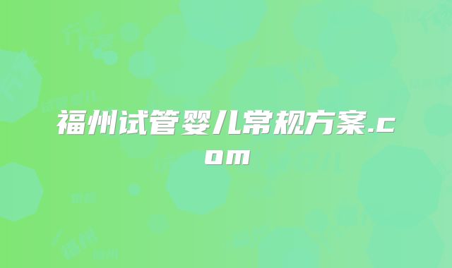 福州试管婴儿常规方案.com