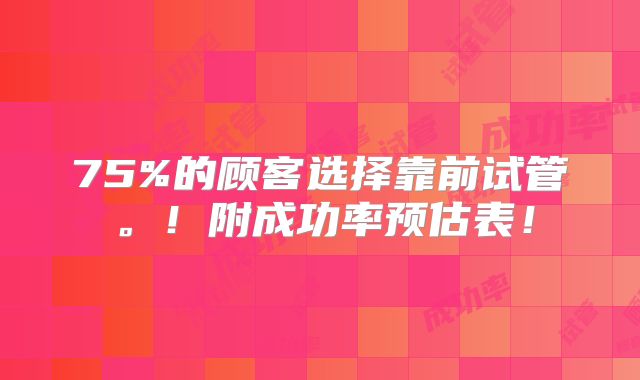 75%的顾客选择靠前试管。！附成功率预估表！