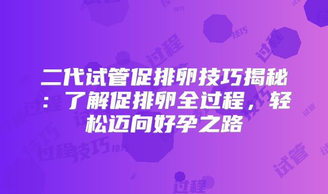 二代试管促排卵技巧揭秘:了解促排卵全过程,轻松迈向好孕之路