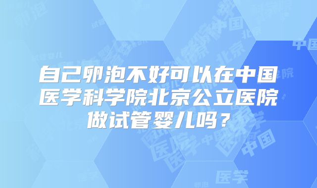 自己卵泡不好可以在中国医学科学院北京公立医院做试管婴儿吗？