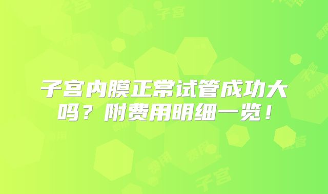 子宫内膜正常试管成功大吗?附费用明细一览!
