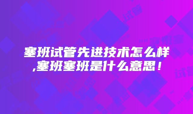 塞班试管先进技术怎么样,塞班塞班是什么意思！