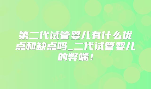 第二代试管婴儿有什么优点和缺点吗_二代试管婴儿的弊端！